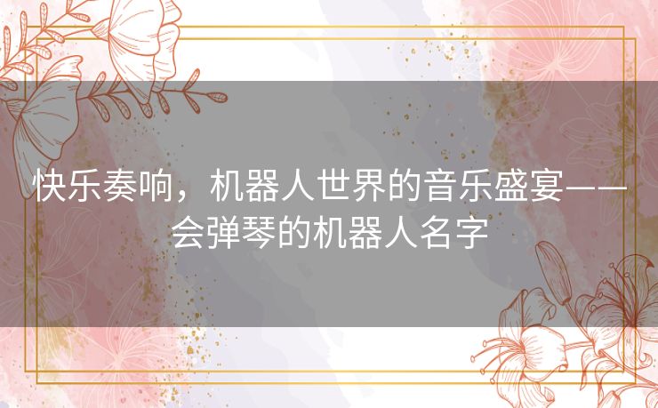 快乐奏响，机器人世界的音乐盛宴——会弹琴的机器人名字