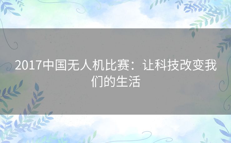 2017中国无人机比赛：让科技改变我们的生活