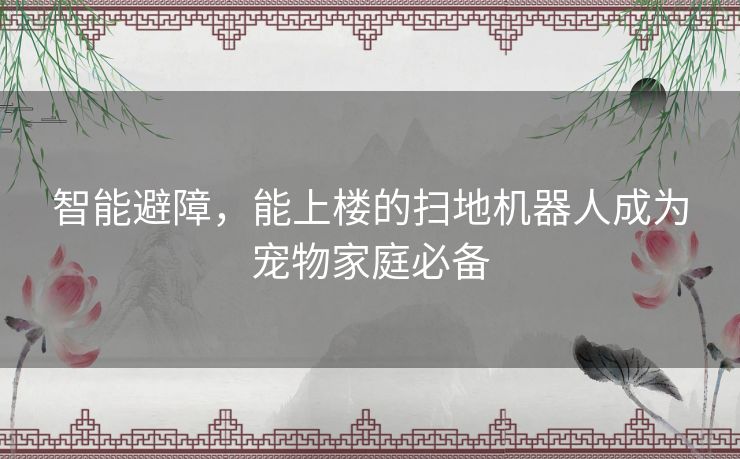 智能避障，能上楼的扫地机器人成为宠物家庭必备