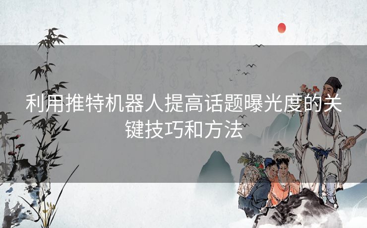利用推特机器人提高话题曝光度的关键技巧和方法
