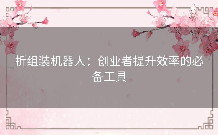 折组装机器人：创业者提升效率的必备工具