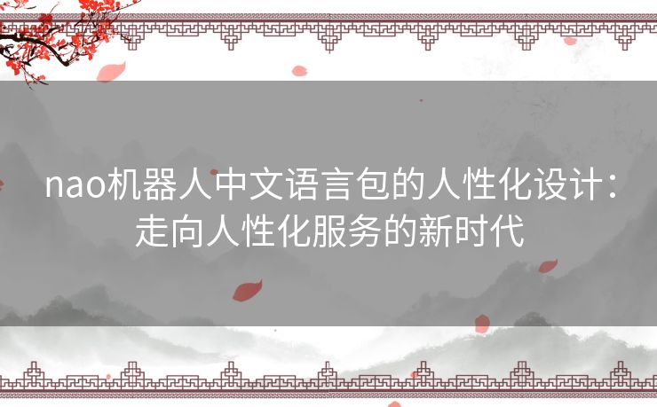 nao机器人中文语言包的人性化设计：走向人性化服务的新时代