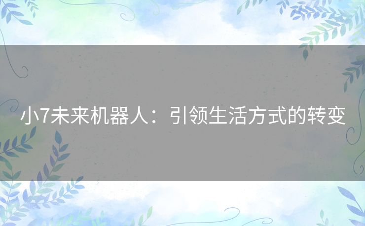 小7未来机器人：引领生活方式的转变