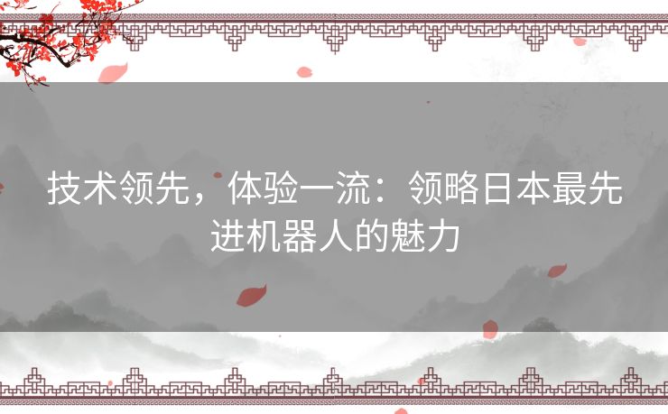 技术领先，体验一流：领略日本最先进机器人的魅力