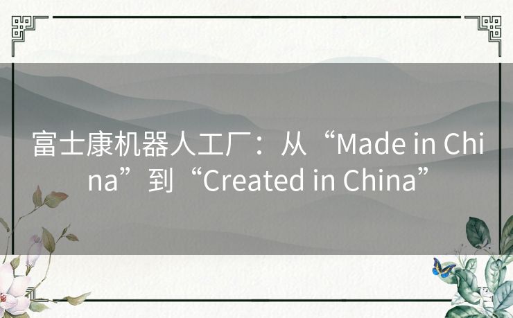 富士康机器人工厂：从“Made in China”到“Created in China”