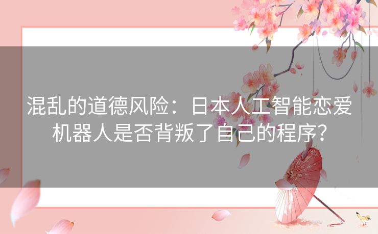 混乱的道德风险：日本人工智能恋爱机器人是否背叛了自己的程序？