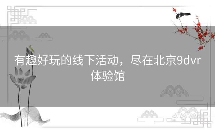 有趣好玩的线下活动，尽在北京9dvr体验馆