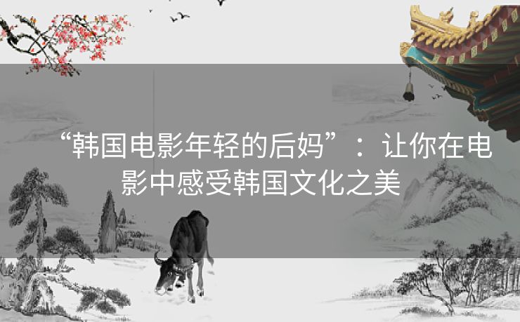 “韩国电影年轻的后妈”：让你在电影中感受韩国文化之美