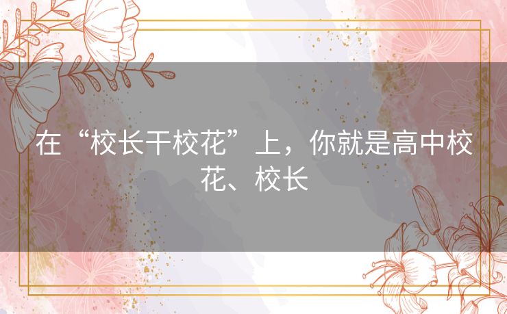 在“校长干校花”上，你就是高中校花、校长