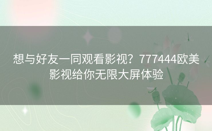 想与好友一同观看影视？777444欧美影视给你无限大屏体验
