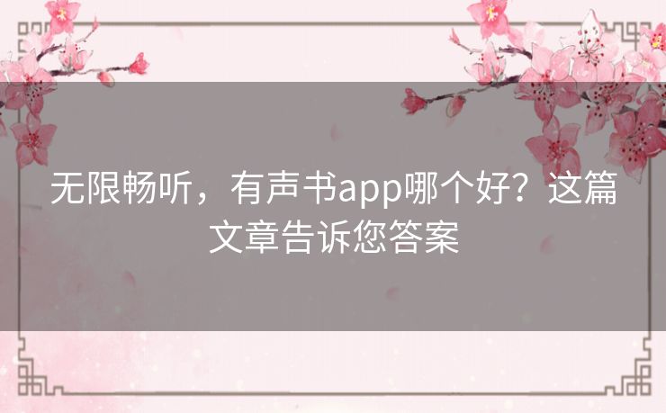 无限畅听，有声书app哪个好？这篇文章告诉您答案