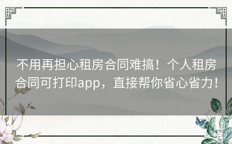 不用再担心租房合同难搞！个人租房合同可打印app，直接帮你省心省力！