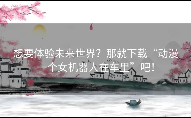 想要体验未来世界？那就下载“动漫一个女机器人在车里”吧！