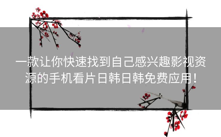一款让你快速找到自己感兴趣影视资源的手机看片日韩日韩免费应用！