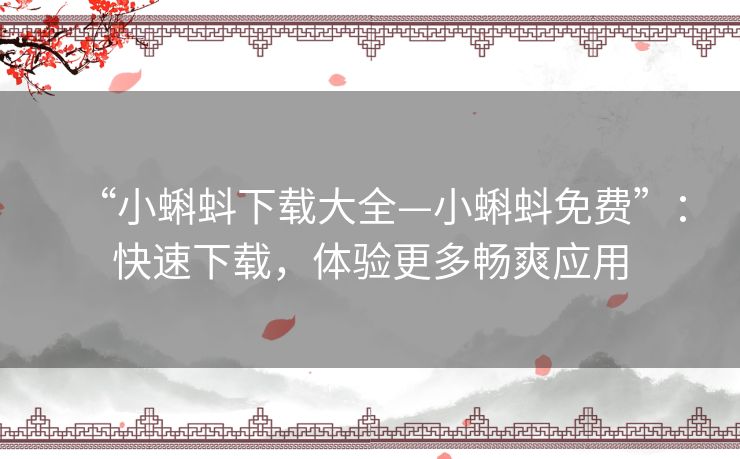“小蝌蚪下载大全—小蝌蚪免费”：快速下载，体验更多畅爽应用