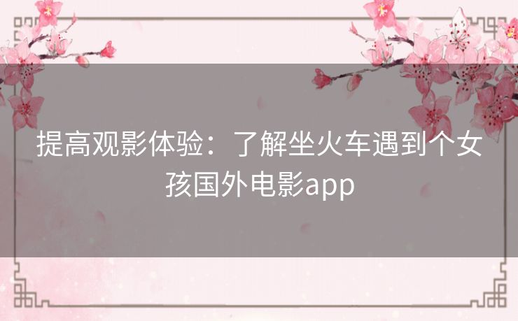 提高观影体验：了解坐火车遇到个女孩国外电影app