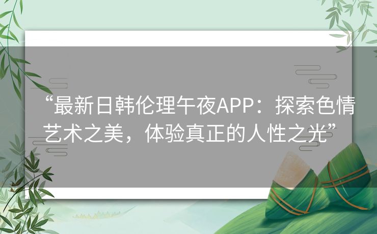 “最新日韩伦理午夜APP：探索色情艺术之美，体验真正的人性之光”