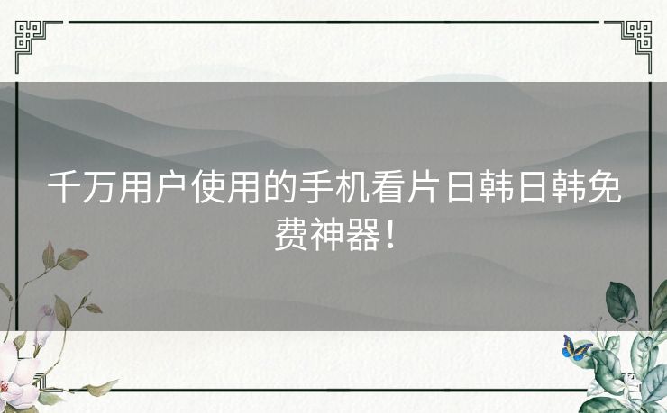 千万用户使用的手机看片日韩日韩免费神器！