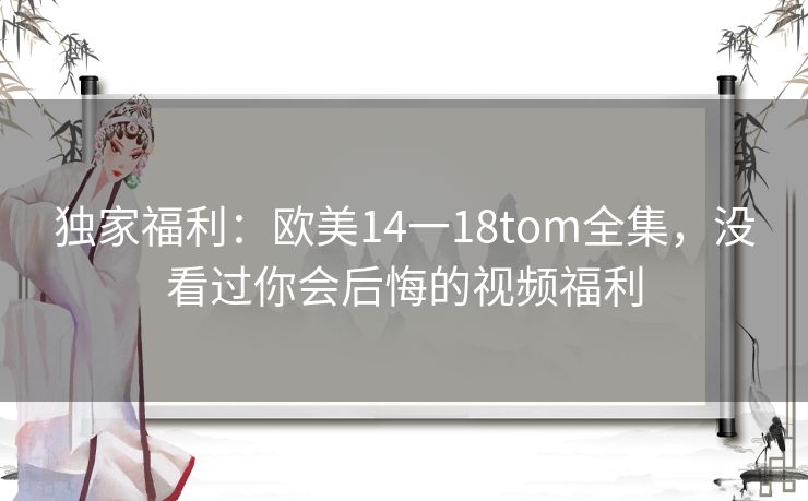 独家福利：欧美14一18tom全集，没看过你会后悔的视频福利