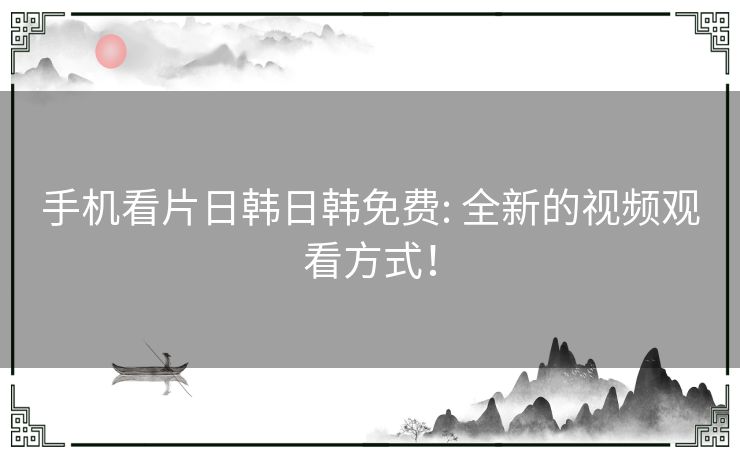 手机看片日韩日韩免费: 全新的视频观看方式！