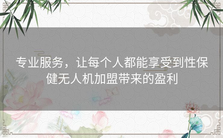 专业服务，让每个人都能享受到性保健无人机加盟带来的盈利