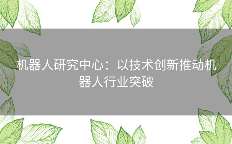 机器人研究中心：以技术创新推动机器人行业突破