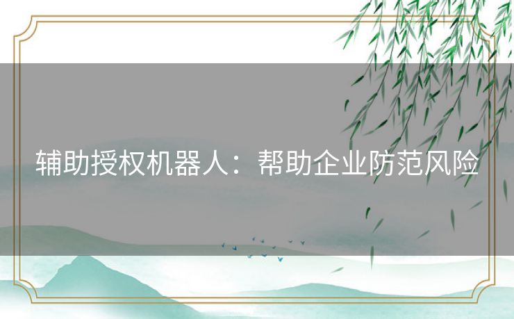 辅助授权机器人：帮助企业防范风险