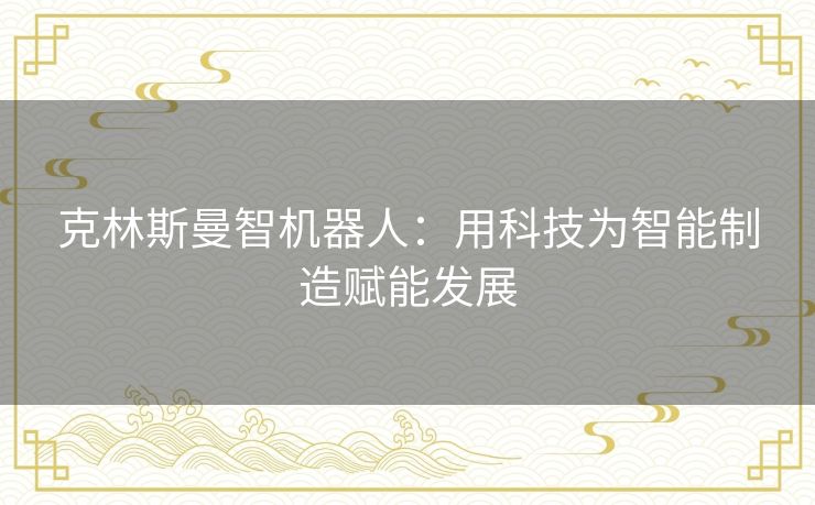 克林斯曼智机器人：用科技为智能制造赋能发展