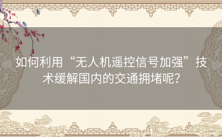 如何利用“无人机遥控信号加强”技术缓解国内的交通拥堵呢？