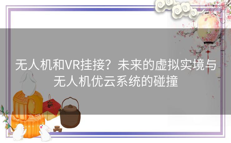无人机和VR挂接？未来的虚拟实境与无人机优云系统的碰撞