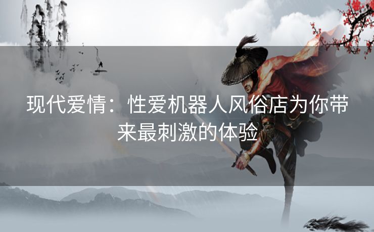 现代爱情：性爱机器人风俗店为你带来最刺激的体验