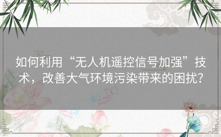 如何利用“无人机遥控信号加强”技术，改善大气环境污染带来的困扰？