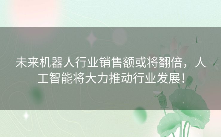 未来机器人行业销售额或将翻倍，人工智能将大力推动行业发展！