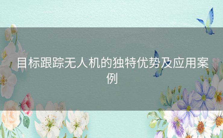 目标跟踪无人机的独特优势及应用案例