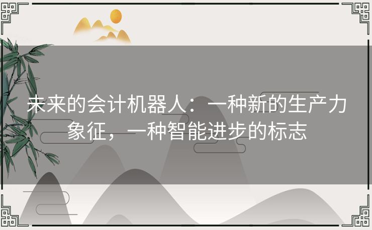 未来的会计机器人：一种新的生产力象征，一种智能进步的标志