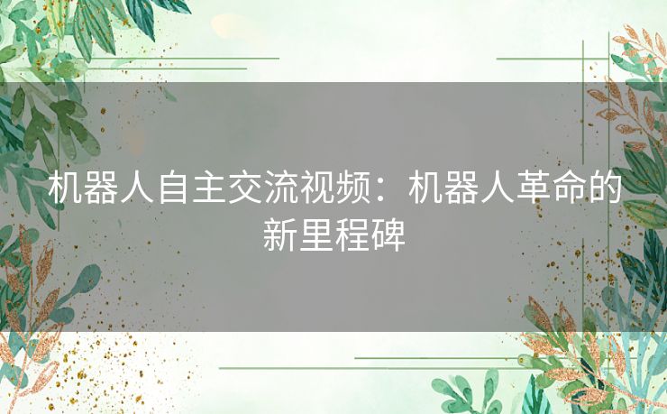 机器人自主交流视频：机器人革命的新里程碑