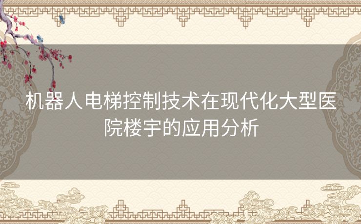 机器人电梯控制技术在现代化大型医院楼宇的应用分析