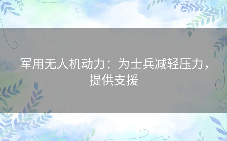军用无人机动力：为士兵减轻压力，提供支援