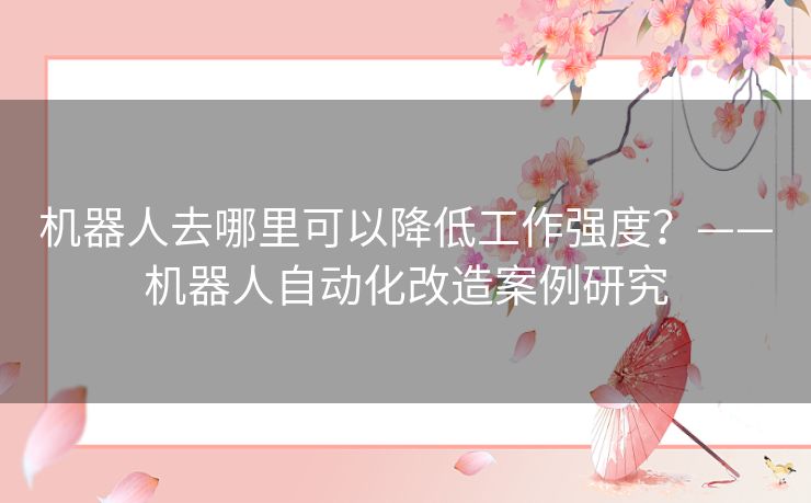 机器人去哪里可以降低工作强度？——机器人自动化改造案例研究