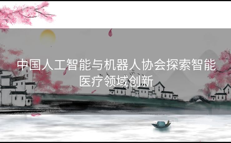 中国人工智能与机器人协会探索智能医疗领域创新
