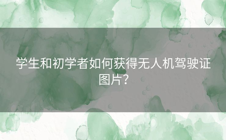 学生和初学者如何获得无人机驾驶证图片？