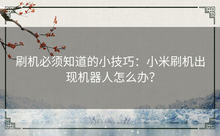 刷机必须知道的小技巧：小米刷机出现机器人怎么办？