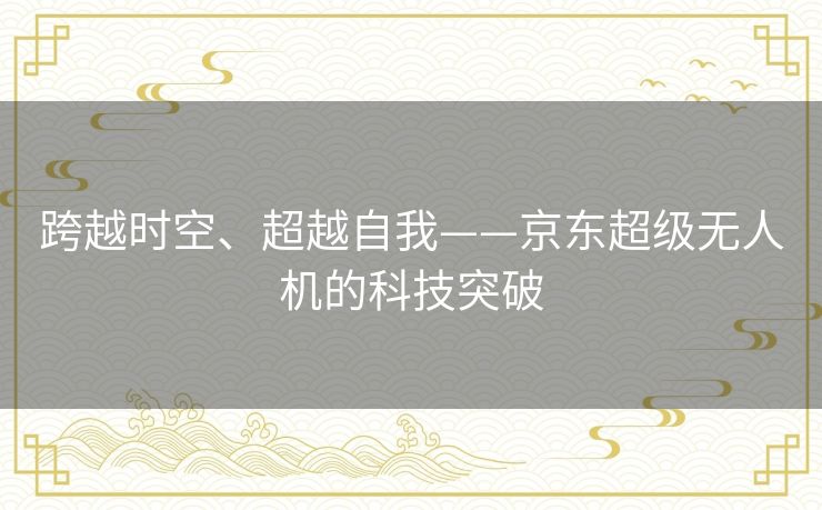 跨越时空、超越自我——京东超级无人机的科技突破