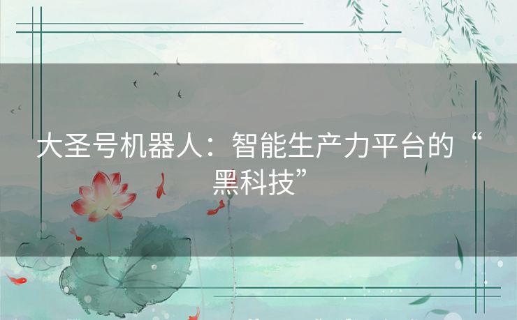 大圣号机器人：智能生产力平台的“黑科技”