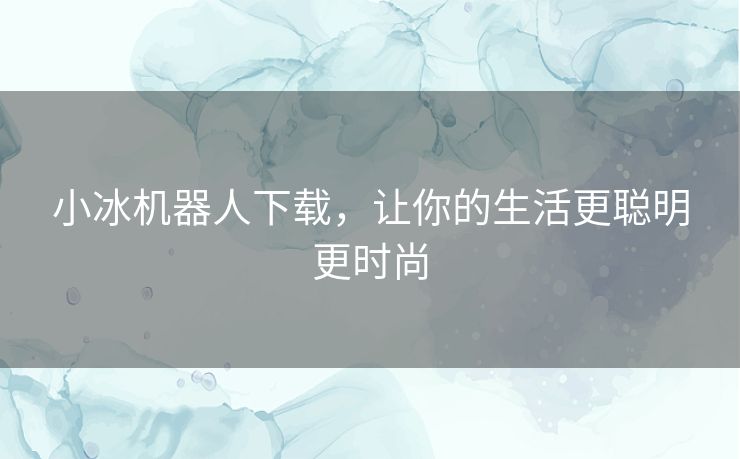 小冰机器人下载，让你的生活更聪明更时尚