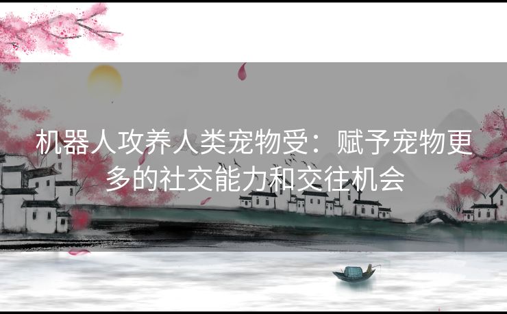 机器人攻养人类宠物受：赋予宠物更多的社交能力和交往机会