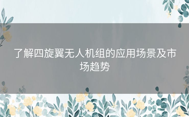 了解四旋翼无人机组的应用场景及市场趋势