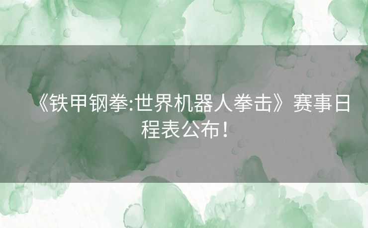 《铁甲钢拳:世界机器人拳击》赛事日程表公布！