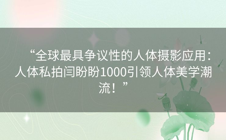 “全球最具争议性的人体摄影应用：人体私拍闫盼盼1000引领人体美学潮流！”