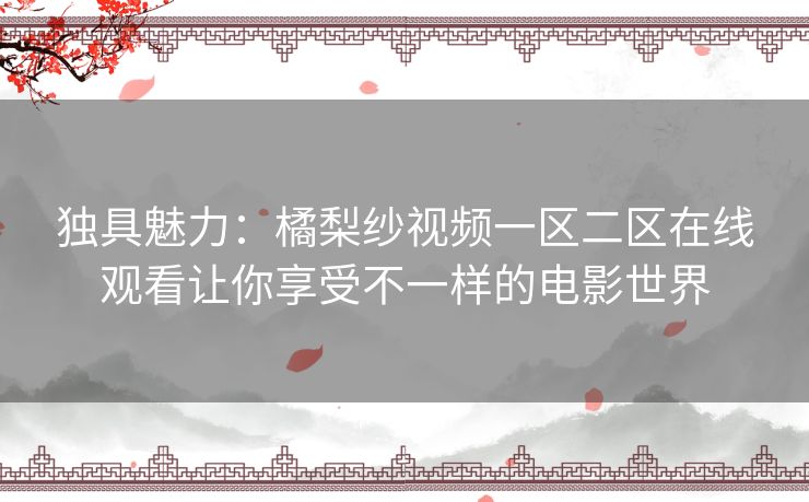 独具魅力：橘梨纱视频一区二区在线观看让你享受不一样的电影世界